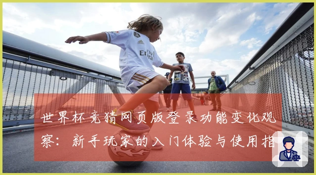 世界杯竞猜网页版登录功能变化观察：新手玩家的入门体验与使用指南