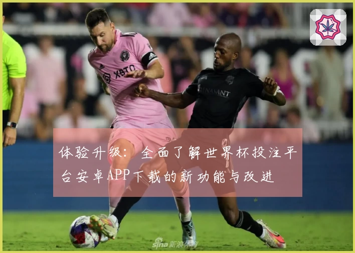 体验升级：全面了解世界杯投注平台安卓APP下载的新功能与改进