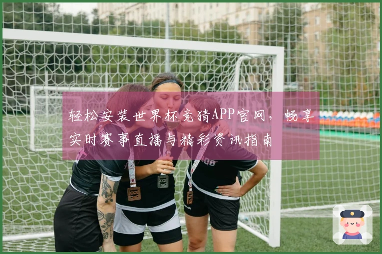 轻松安装世界杯竞猜APP官网，畅享实时赛事直播与精彩资讯指南