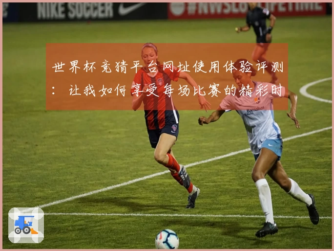 世界杯竞猜平台网址使用体验评测：让我如何享受每场比赛的精彩时刻