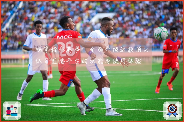 畅享精彩赛事:全面介绍这款顶尖体育直播平台的功能与使用体验
