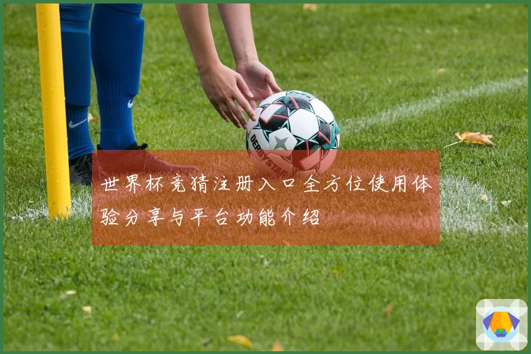 世界杯竞猜注册入口全方位使用体验分享与平台功能介绍