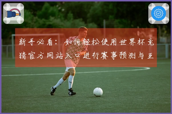 新手必看：如何轻松使用世界杯竞猜官方网站入口进行赛事预测与互动体验
