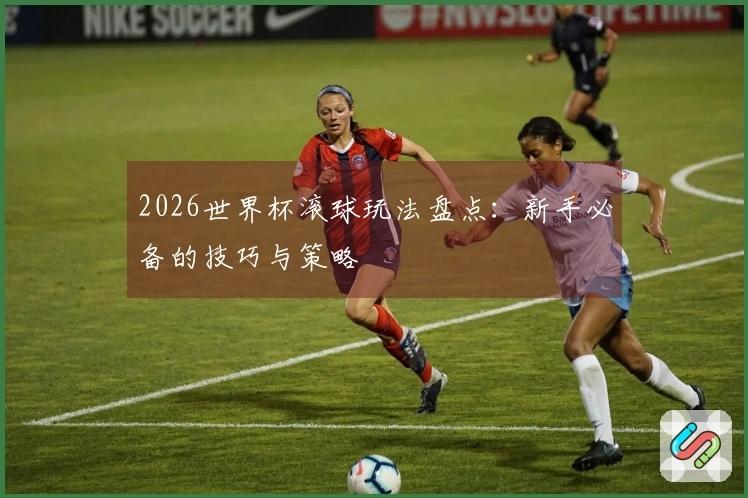 2026世界杯滚球玩法盘点：新手必备的技巧与策略