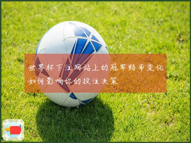 世界杯下注网站上的冠军赔率变化如何影响你的投注决策
