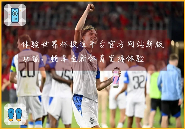 体验世界杯投注平台官方网站新版功能，畅享全新体育直播体验