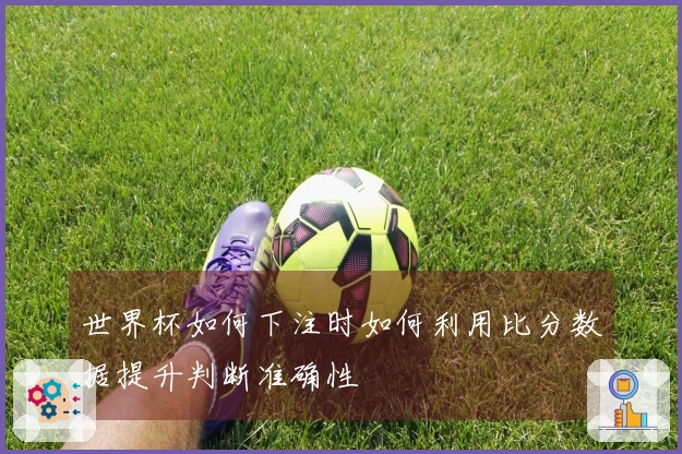 世界杯如何下注时如何利用比分数据提升判断准确性