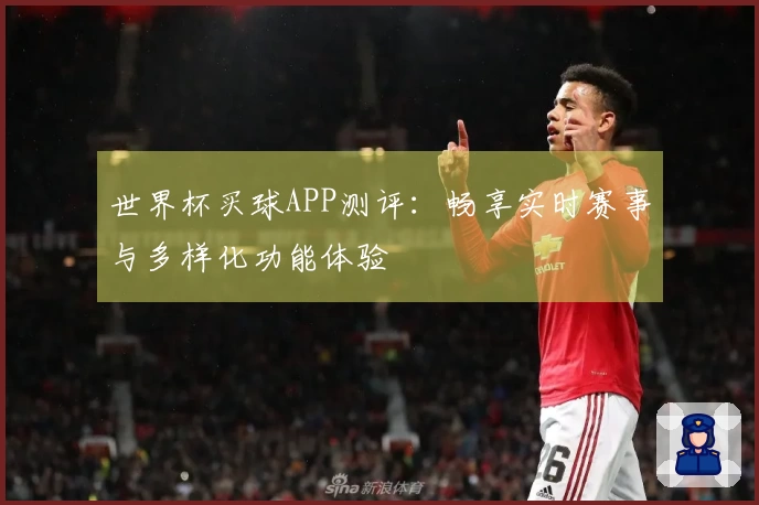 世界杯买球APP测评：畅享实时赛事与多样化功能体验