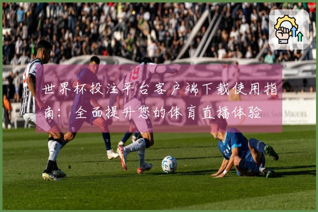 世界杯投注平台客户端下载使用指南：全面提升您的体育直播体验