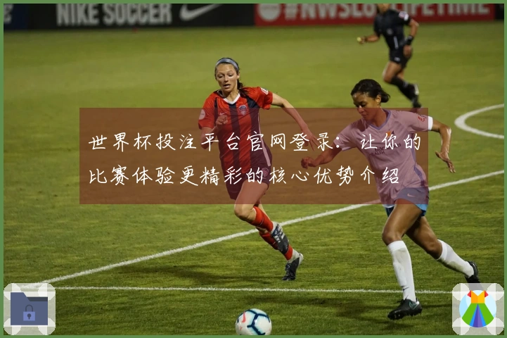 世界杯投注平台官网登录：让你的比赛体验更精彩的核心优势介绍