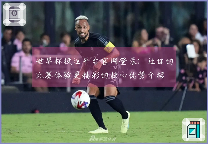 世界杯投注平台官网登录：让你的比赛体验更精彩的核心优势介绍