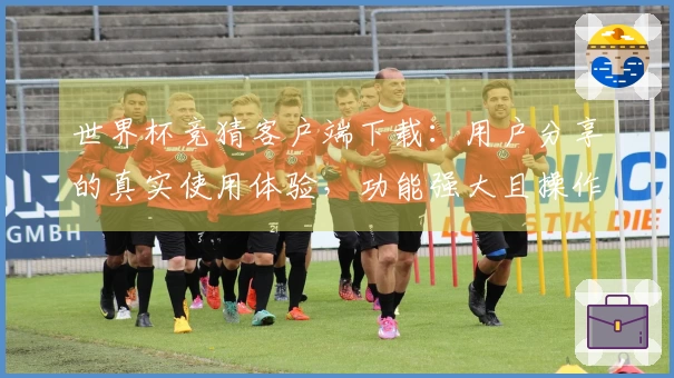 世界杯竞猜客户端下载：用户分享的真实使用体验，功能强大且操作简便