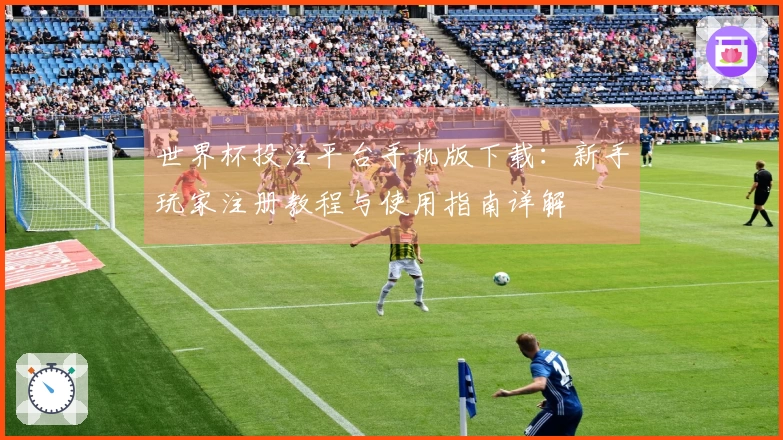 世界杯投注平台手机版下载：新手玩家注册教程与使用指南详解
