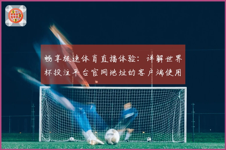 畅享极速体育直播体验：详解世界杯投注平台官网地址的客户端使用指南
