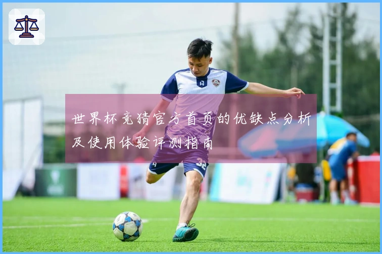 世界杯竞猜官方首页的优缺点分析及使用体验评测指南