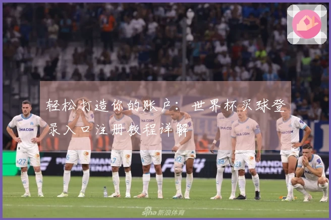 轻松打造你的账户：世界杯买球登录入口注册教程详解