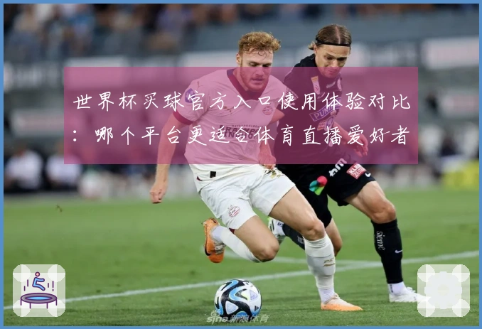 世界杯买球官方入口使用体验对比：哪个平台更适合体育直播爱好者？