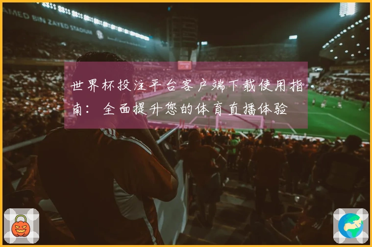 世界杯投注平台客户端下载使用指南：全面提升您的体育直播体验