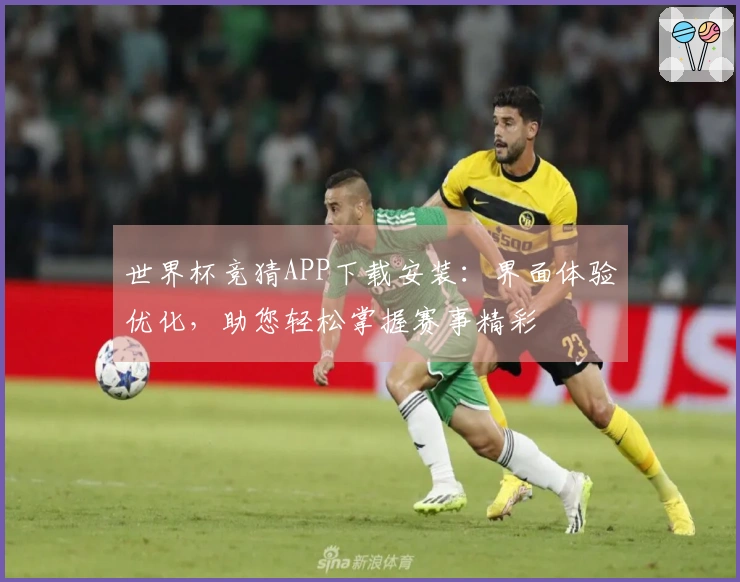 世界杯竞猜APP下载安装：界面体验优化，助您轻松掌握赛事精彩