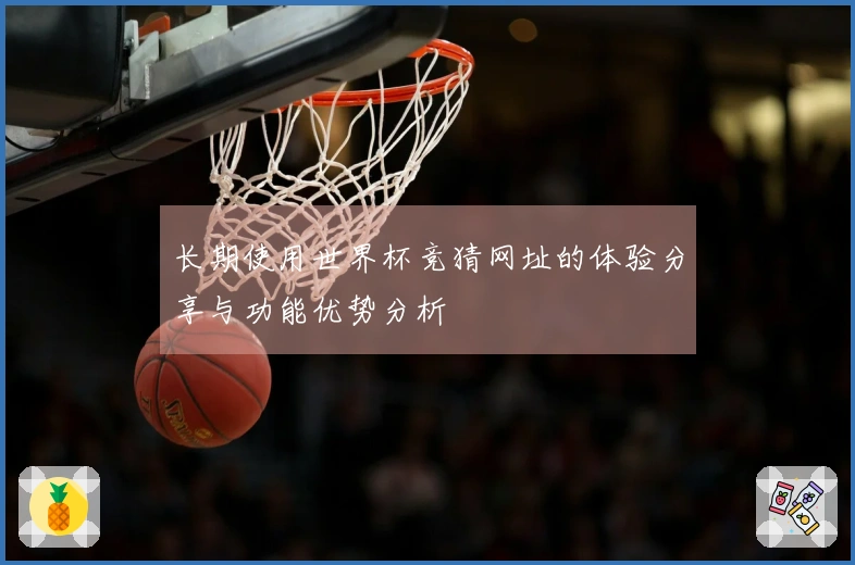 长期使用世界杯竞猜网址的体验分享与功能优势分析