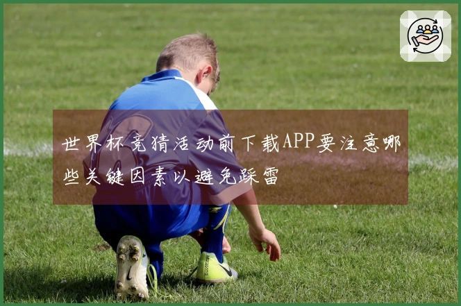 世界杯竞猜活动前下载APP要注意哪些关键因素以避免踩雷