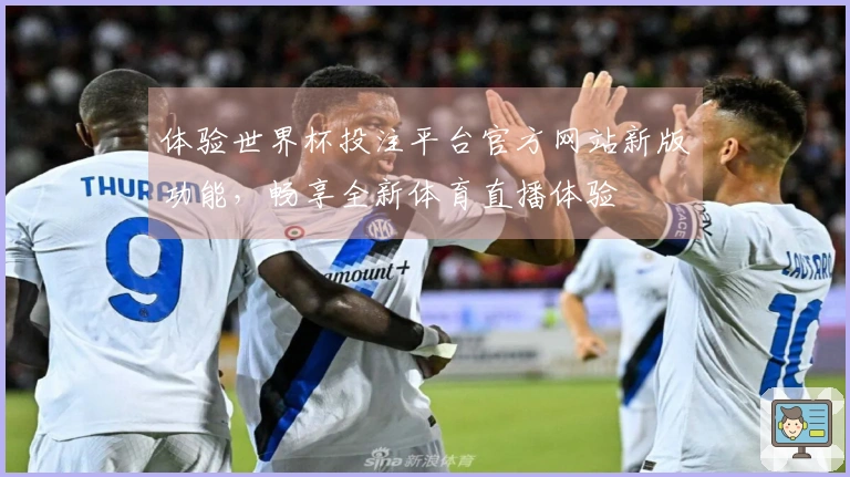 体验世界杯投注平台官方网站新版功能，畅享全新体育直播体验