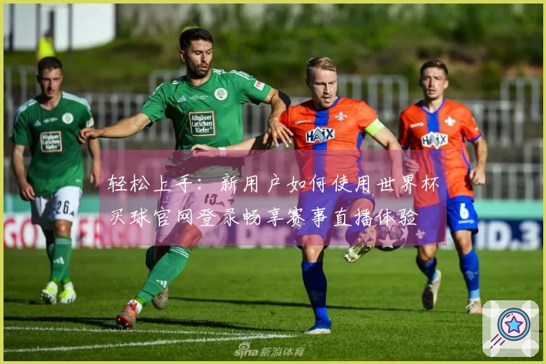 轻松上手:新用户如何使用世界杯买球官网登录畅享赛事直播体验