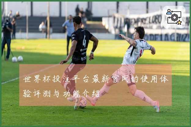 世界杯投注平台最新官网的使用体验评测与功能介绍