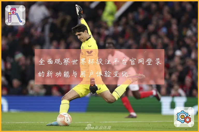 全面观察世界杯投注平台官网登录的新功能与用户体验变化