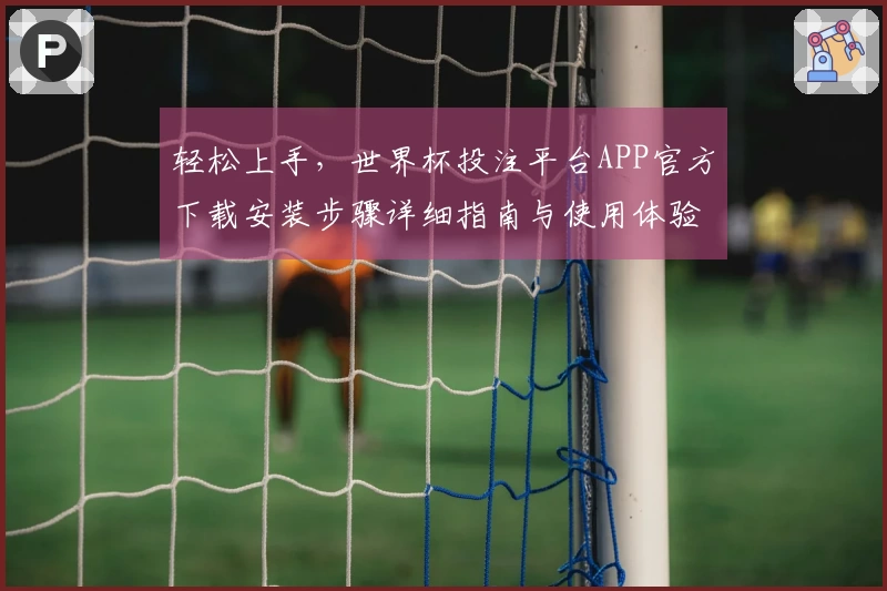 轻松上手,世界杯投注平台APP官方下载安装步骤详细指南与使用体验分享