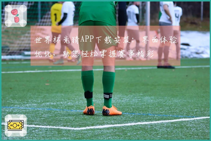 世界杯竞猜APP下载安装：界面体验优化，助您轻松掌握赛事精彩