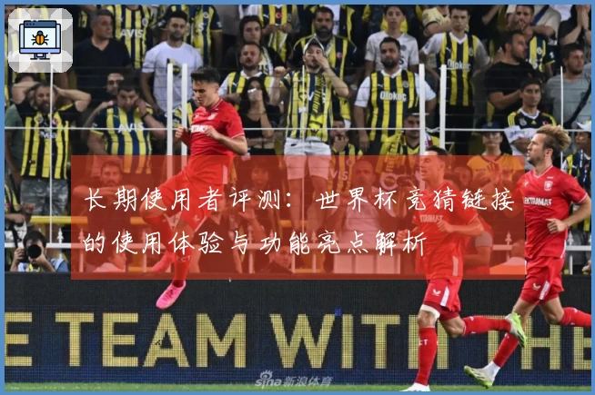 长期使用者评测:世界杯竞猜链接的使用体验与功能亮点解析