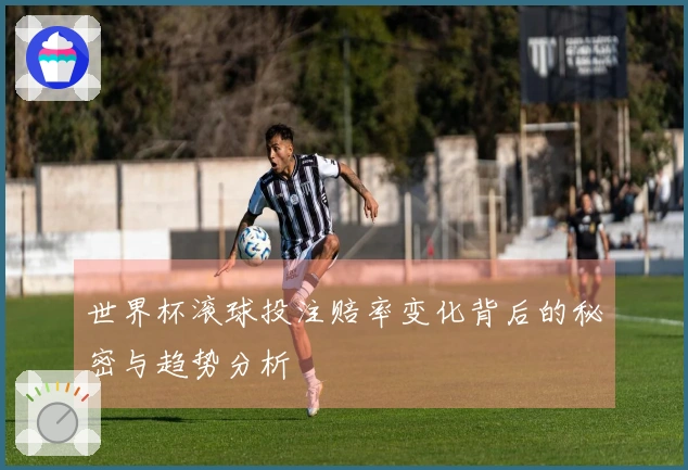 世界杯滚球投注赔率变化背后的秘密与趋势分析
