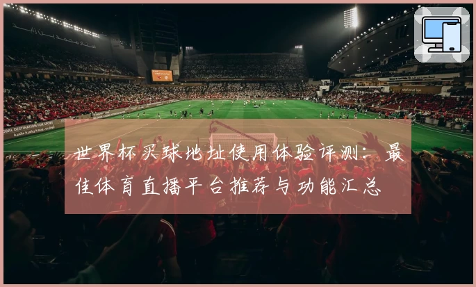 世界杯买球地址使用体验评测：最佳体育直播平台推荐与功能汇总