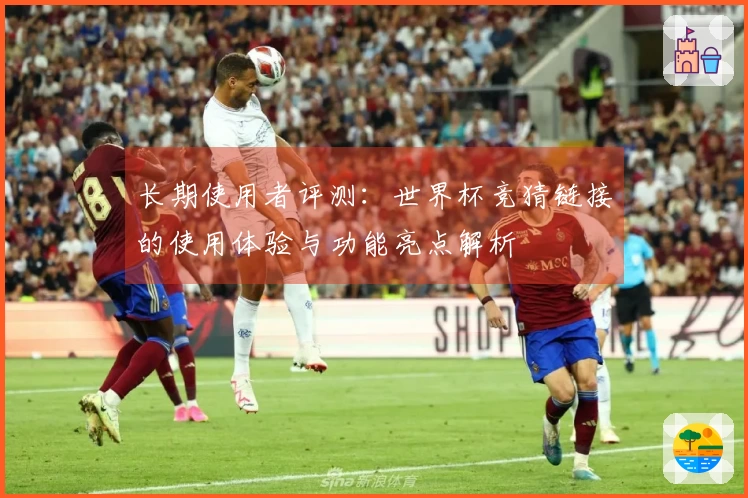 长期使用者评测：世界杯竞猜链接的使用体验与功能亮点解析